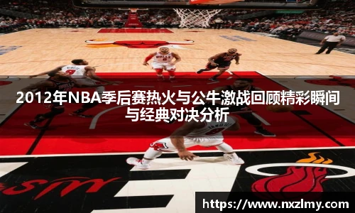 2012年NBA季后赛热火与公牛激战回顾精彩瞬间与经典对决分析