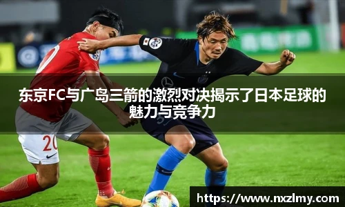 东京FC与广岛三箭的激烈对决揭示了日本足球的魅力与竞争力