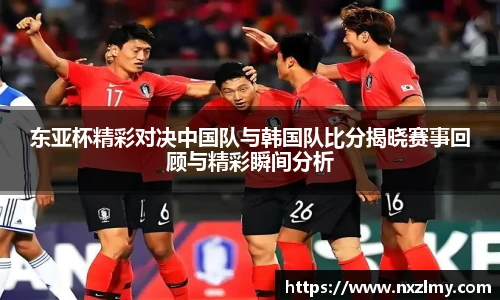 东亚杯精彩对决中国队与韩国队比分揭晓赛事回顾与精彩瞬间分析