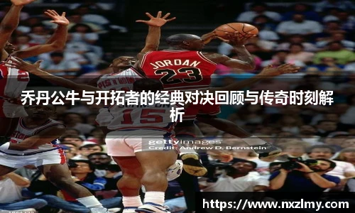 乔丹公牛与开拓者的经典对决回顾与传奇时刻解析