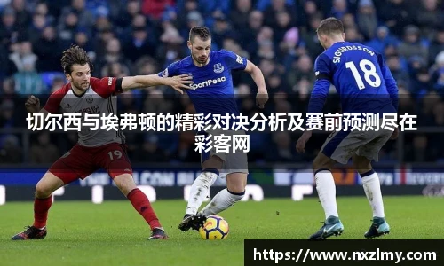 切尔西与埃弗顿的精彩对决分析及赛前预测尽在彩客网