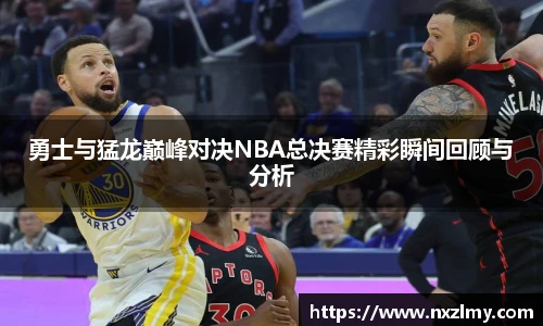 悟空体育勇士与猛龙巅峰对决NBA总决赛精彩瞬间回顾与分析