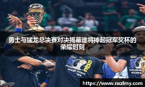 悟空体育勇士与猛龙总决赛对决揭幕谁将捧起冠军奖杯的荣耀时刻