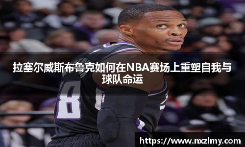 拉塞尔威斯布鲁克如何在NBA赛场上重塑自我与球队命运