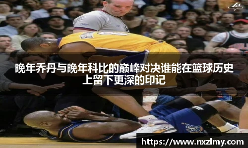 晚年乔丹与晚年科比的巅峰对决谁能在篮球历史上留下更深的印记