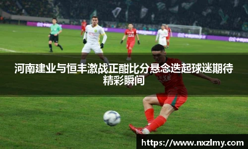 河南建业与恒丰激战正酣比分悬念迭起球迷期待精彩瞬间