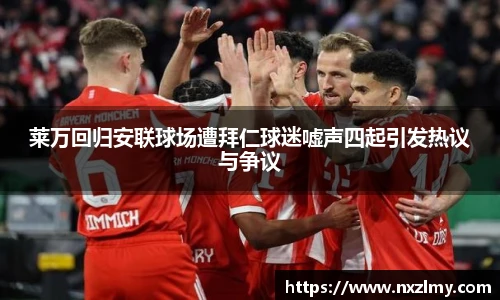 莱万回归安联球场遭拜仁球迷嘘声四起引发热议与争议