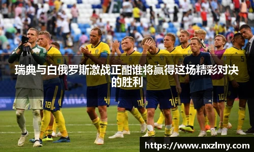 瑞典与白俄罗斯激战正酣谁将赢得这场精彩对决的胜利
